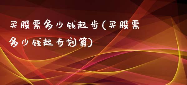 买股票多少钱起步(买股票多少钱起步划算)_https://www.yunyouns.com_恒生指数_第1张