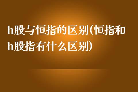 h股与恒指的区别(恒指和h股指有什么区别)_https://www.yunyouns.com_股指期货_第1张