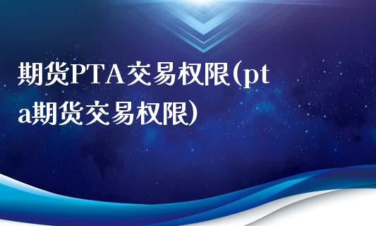 期货PTA交易权限(pta期货交易权限)_https://www.yunyouns.com_恒生指数_第1张