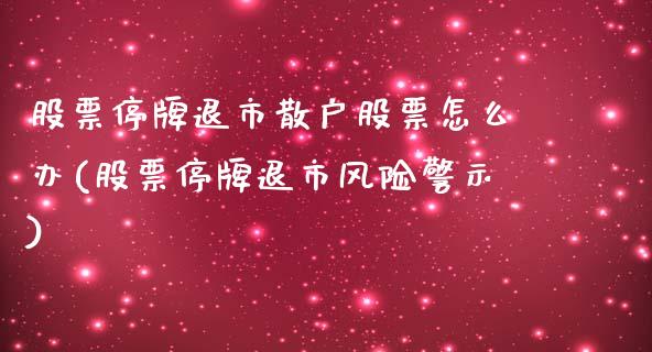 股票停牌退市散户股票怎么办(股票停牌退市风险警示)_https://www.yunyouns.com_期货直播_第1张