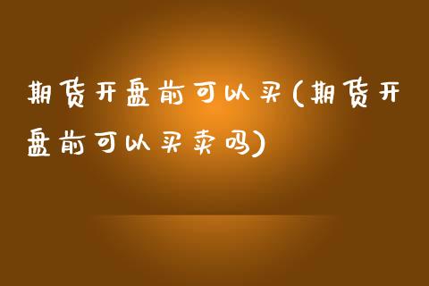 期货开盘前可以买(期货开盘前可以买卖吗)_https://www.yunyouns.com_期货行情_第1张