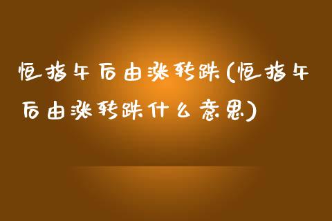 恒指午后由涨转跌(恒指午后由涨转跌什么意思)_https://www.yunyouns.com_股指期货_第1张