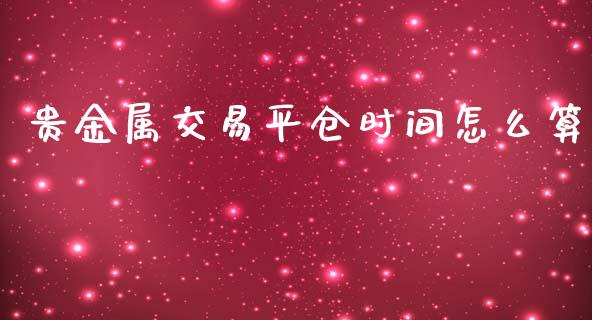 贵金属交易平仓时间怎么算_https://www.yunyouns.com_期货直播_第1张