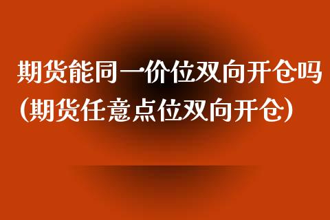 期货能同一价位双向开仓吗(期货任意点位双向开仓)_https://www.yunyouns.com_股指期货_第1张