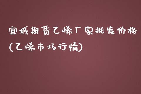 宜城期货乙烯厂家批发价格(乙烯市场行情)_https://www.yunyouns.com_期货直播_第1张