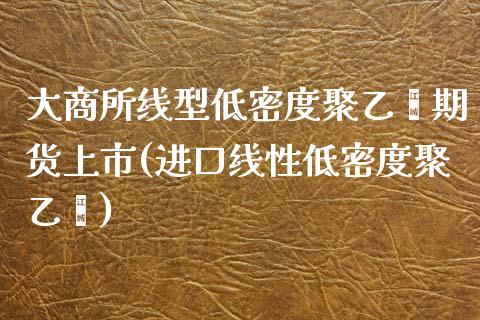 大商所线型低密度聚乙烯期货上市(进口线性低密度聚乙烯)_https://www.yunyouns.com_恒生指数_第1张