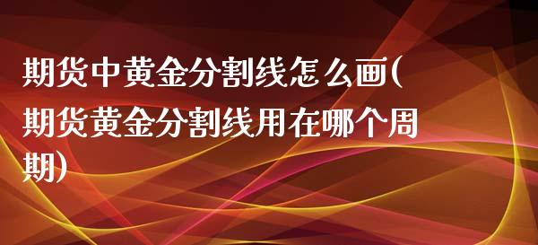 期货中黄金分割线怎么画(期货黄金分割线用在哪个周期)_https://www.yunyouns.com_股指期货_第1张