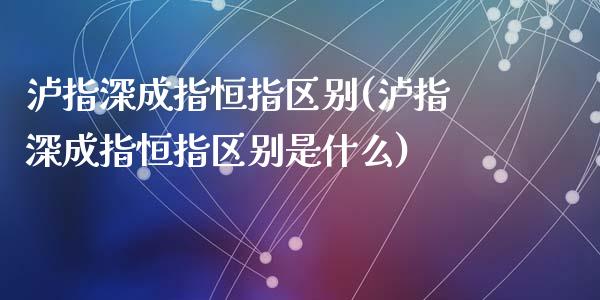 泸指深成指恒指区别(泸指深成指恒指区别是什么)_https://www.yunyouns.com_股指期货_第1张