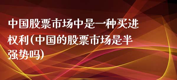 中国股票市场中是一种买进权利(中国的股票市场是半强势吗)_https://www.yunyouns.com_期货直播_第1张