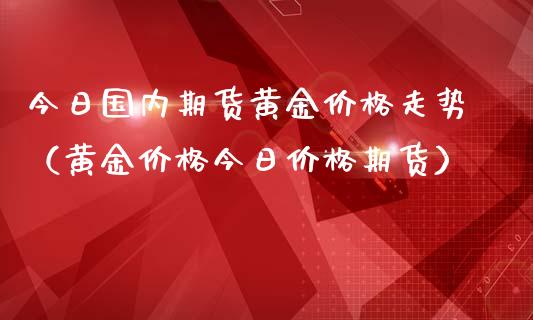 今日国内期货黄金价格走势（黄金价格今日价格期货）_https://www.yunyouns.com_期货直播_第1张