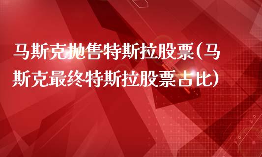 马斯克抛售特斯拉股票(马斯克最终特斯拉股票占比)_https://www.yunyouns.com_恒生指数_第1张