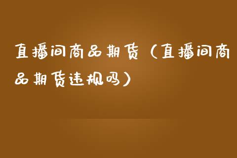 直播间商品期货（直播间商品期货违规吗）_https://www.yunyouns.com_期货直播_第1张