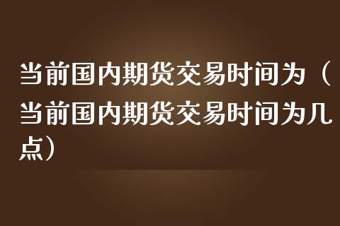 当前国内期货交易时间为（当前国内期货交易时间为几点）_https://www.yunyouns.com_期货直播_第1张