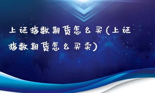 上证指数期货怎么买(上证指数期货怎么买卖)_https://www.yunyouns.com_期货行情_第1张