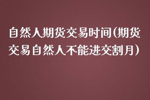 自然人期货交易时间(期货交易自然人不能进交割月)_https://www.yunyouns.com_期货行情_第1张