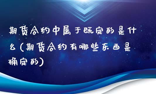 期货合约中属于既定的是什么(期货合约有哪些东西是确定的)_https://www.yunyouns.com_期货直播_第1张