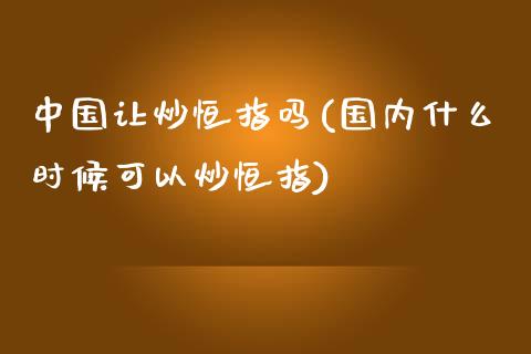 中国让炒恒指吗(国内什么时候可以炒恒指)_https://www.yunyouns.com_期货行情_第1张