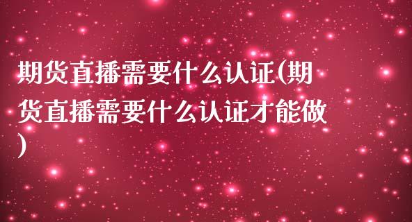 期货直播需要什么认证(期货直播需要什么认证才能做)_https://www.yunyouns.com_期货行情_第1张