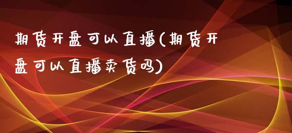 期货开盘可以直播(期货开盘可以直播卖货吗)_https://www.yunyouns.com_股指期货_第1张