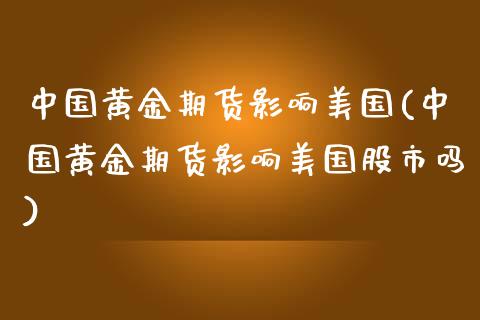 中国黄金期货影响美国(中国黄金期货影响美国股市吗)_https://www.yunyouns.com_期货行情_第1张