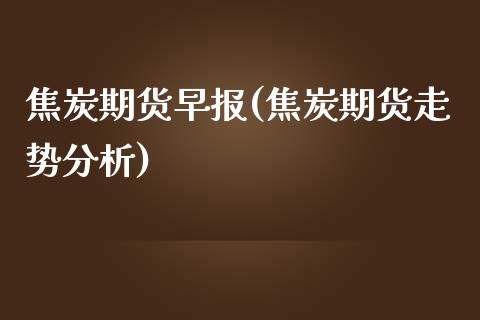 焦炭期货早报(焦炭期货走势分析)_https://www.yunyouns.com_期货行情_第1张