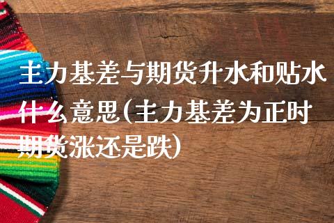 主力基差与期货升水和贴水什么意思(主力基差为正时期货涨还是跌)_https://www.yunyouns.com_期货行情_第1张