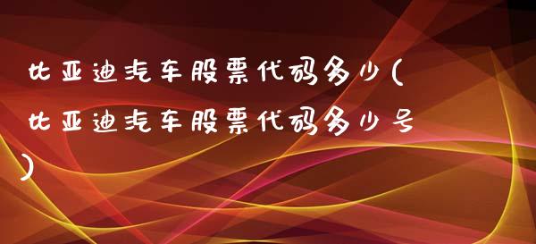 比亚迪汽车股票代码多少(比亚迪汽车股票代码多少号)_https://www.yunyouns.com_期货直播_第1张