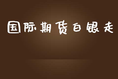 国际期货白银走_https://www.yunyouns.com_期货直播_第1张