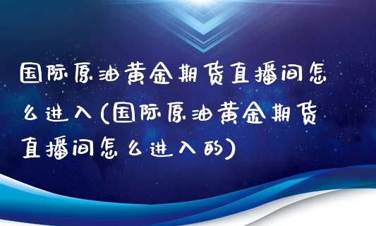 国际原油黄金期货直播间怎么进入(国际原油黄金期货直播间怎么进入的)_https://www.yunyouns.com_期货直播_第1张