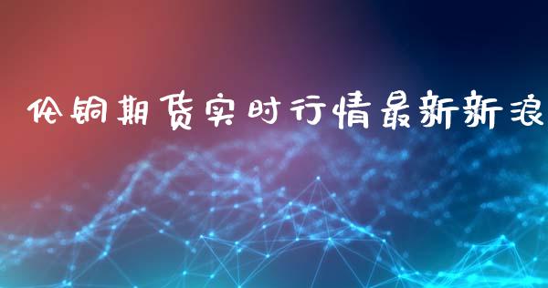 伦铜期货实时行情最新新浪_https://www.yunyouns.com_股指期货_第1张