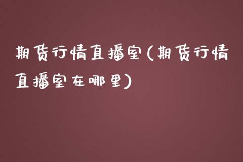 期货行情直播室(期货行情直播室在哪里)_https://www.yunyouns.com_期货行情_第1张