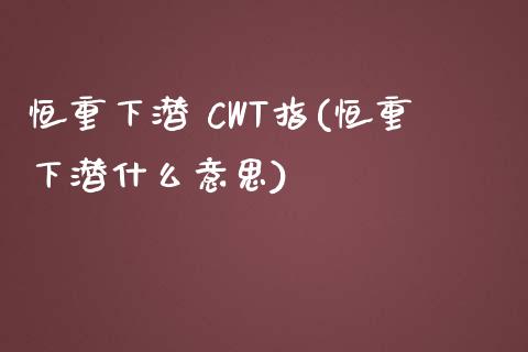 恒重下潜 CWT指(恒重下潜什么意思)_https://www.yunyouns.com_期货直播_第1张