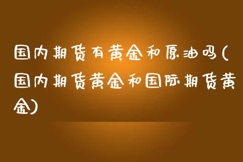 国内期货有黄金和原油吗(国内期货黄金和国际期货黄金)_https://www.yunyouns.com_期货行情_第1张