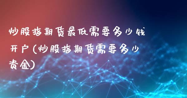 炒股指期货最低需要多少钱开户(炒股指期货需要多少资金)_https://www.yunyouns.com_股指期货_第1张