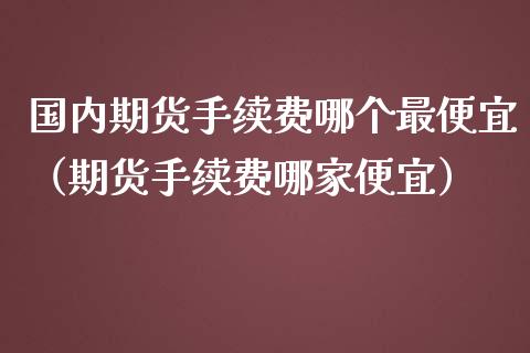 国内期货手续费哪个最便宜（期货手续费哪家便宜）_https://www.yunyouns.com_恒生指数_第1张