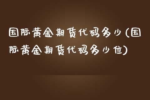 国际黄金期货代码多少(国际黄金期货代码多少位)_https://www.yunyouns.com_股指期货_第1张