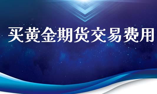 买黄金期货交易费用_https://www.yunyouns.com_期货行情_第1张