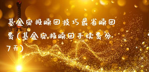 基金定投赎回技巧最省赎回费(基金定投赎回手续费分7天)_https://www.yunyouns.com_股指期货_第1张