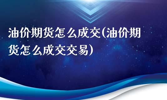 油价期货怎么成交(油价期货怎么成交交易)_https://www.yunyouns.com_期货直播_第1张