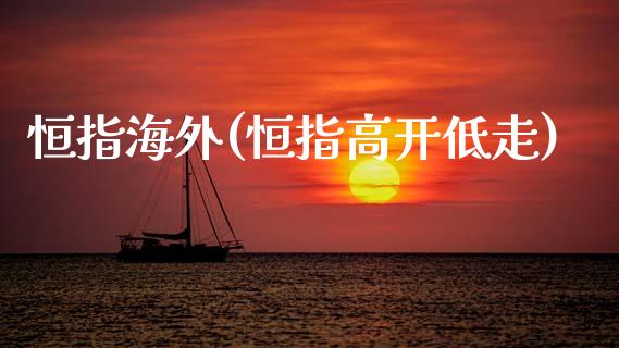 恒指海外(恒指高开低走)_https://www.yunyouns.com_期货直播_第1张