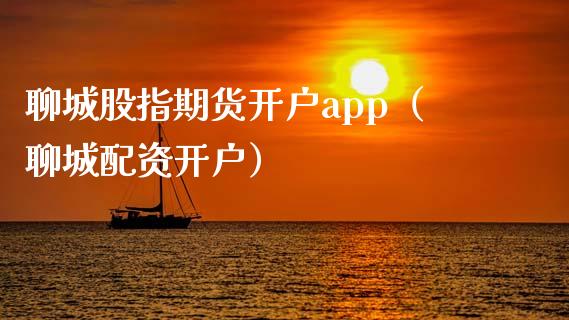 聊城股指期货开户app（聊城配资开户）_https://www.yunyouns.com_期货直播_第1张