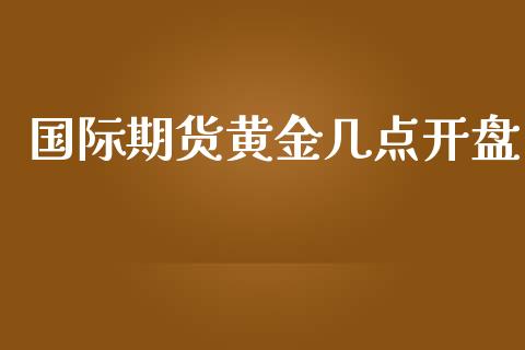 国际期货黄金几点开盘_https://www.yunyouns.com_期货行情_第1张