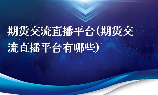 期货交流直播平台(期货交流直播平台有哪些)_https://www.yunyouns.com_期货直播_第1张