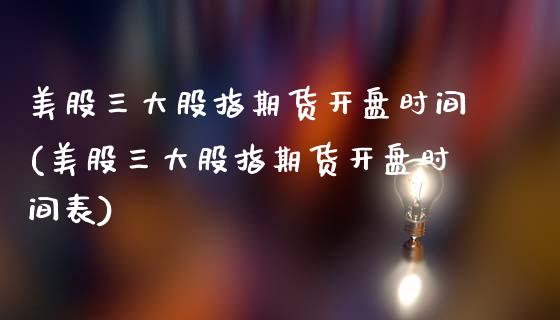 美股三大股指期货开盘时间(美股三大股指期货开盘时间表)_https://www.yunyouns.com_期货直播_第1张