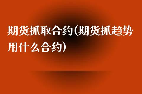 期货抓取合约(期货抓趋势用什么合约)_https://www.yunyouns.com_期货直播_第1张