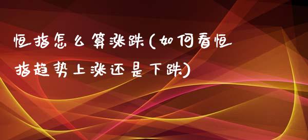 恒指怎么算涨跌(如何看恒指趋势上涨还是下跌)_https://www.yunyouns.com_期货行情_第1张