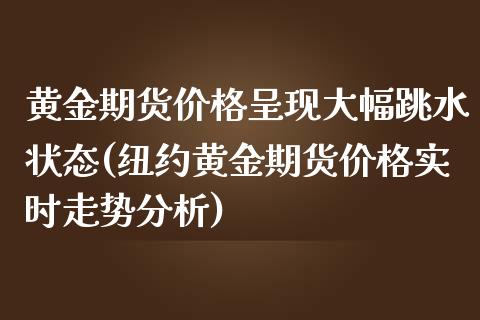 黄金期货价格呈现大幅跳水状态(纽约黄金期货价格实时走势分析)_https://www.yunyouns.com_期货直播_第1张