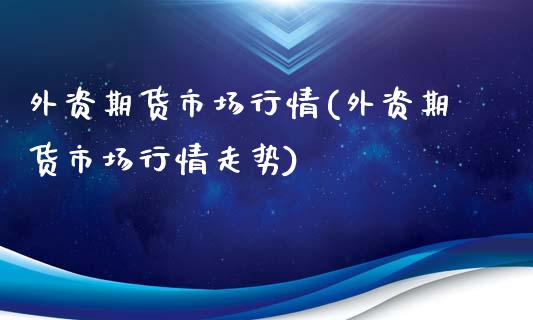 外资期货市场行情(外资期货市场行情走势)_https://www.yunyouns.com_股指期货_第1张