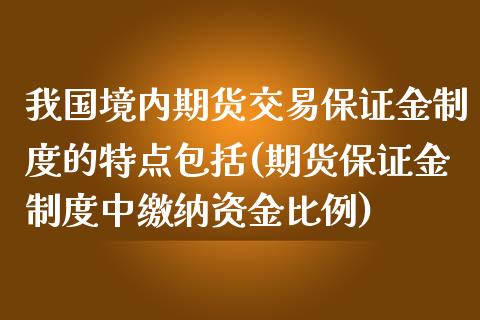 我国境内期货交易保证金制度的特点包括(期货保证金制度中缴纳资金比例)_https://www.yunyouns.com_期货行情_第1张