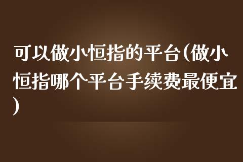 可以做小恒指的平台(做小恒指哪个平台手续费最便宜)_https://www.yunyouns.com_期货直播_第1张